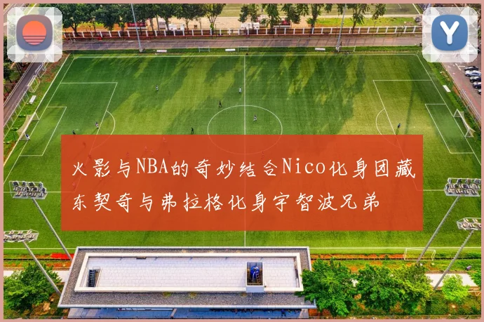 火影与NBA的奇妙结合Nico化身团藏东契奇与弗拉格化身宇智波兄弟