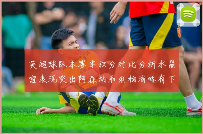 英超球队本赛季积分对比分析水晶宫表现突出阿森纳和利物浦略有下滑