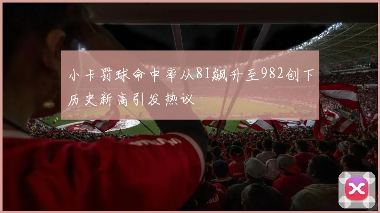 小卡罚球命中率从81飙升至982创下历史新高引发热议