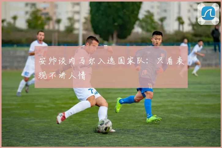 安帅谈内马尔入选国家队：只看表现不讲人情