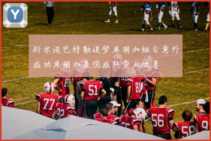 科尔谈巴特勒追梦库明加组合意外成功库明加表现成熟令人欣喜