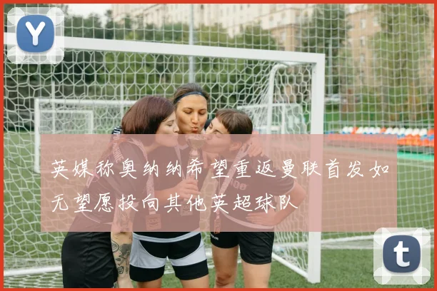 英媒称奥纳纳希望重返曼联首发如无望愿投向其他英超球队