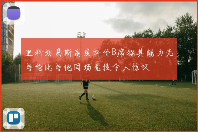 里科刘易斯高度评价B席称其能力无与伦比与他同场竞技令人惊叹