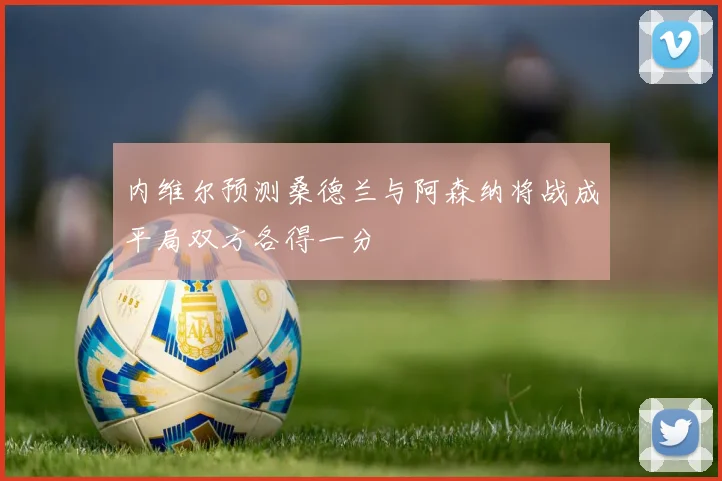 内维尔预测桑德兰与阿森纳将战成平局双方各得一分