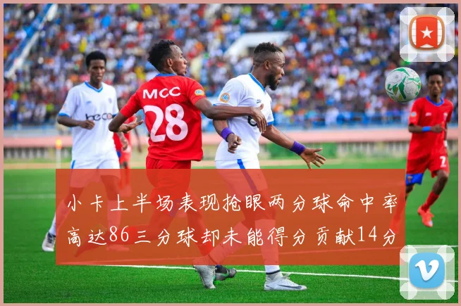 小卡上半场表现抢眼两分球命中率高达86三分球却未能得分贡献14分7板2助1断