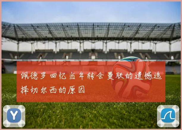 佩德罗回忆当年转会曼联的遗憾选择切尔西的原因