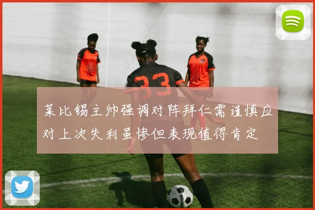 莱比锡主帅强调对阵拜仁需谨慎应对上次失利虽惨但表现值得肯定