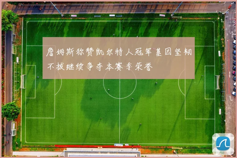 詹姆斯称赞凯尔特人冠军基因坚韧不拔继续争夺本赛季荣誉