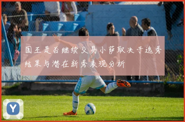国王是否继续交易小萨取决于选秀结果与潜在新秀表现分析
