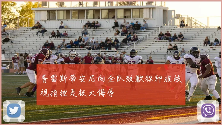 普雷斯蒂安尼向全队致歉称种族歧视指控是极大侮辱
