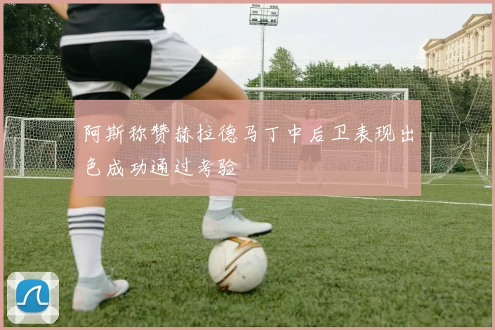 阿斯称赞赫拉德马丁中后卫表现出色成功通过考验