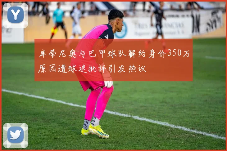 库蒂尼奥与巴甲球队解约身价350万原因遭球迷批评引发热议