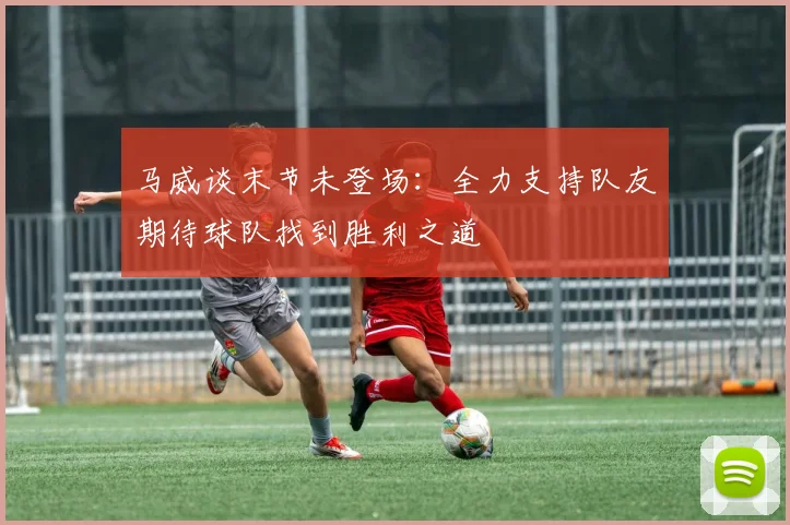马威谈末节未登场：全力支持队友期待球队找到胜利之道