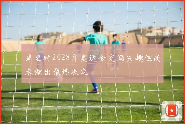 库里对2028年奥运会充满兴趣但尚未做出最终决定