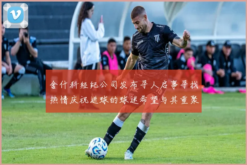 舍什科经纪公司发布寻人启事寻找热情庆祝进球的球迷希望与其重聚