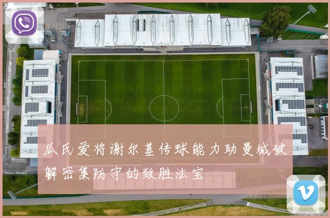 瓜氏爱将谢尔基传球能力助曼城破解密集防守的致胜法宝