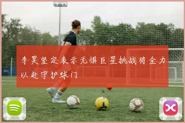李昊坚定表示无惧巨星挑战将全力以赴守护球门