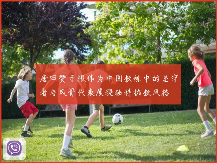 唐田赞于根伟为中国教练中的坚守者与风骨代表展现独特执教风格