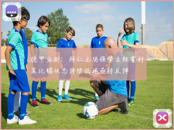 德甲分析：拜仁主场强势击败霍村莱比锡状态持续低迷亟待反弹