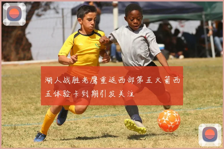 湖人战胜老鹰重返西部第五火箭西五体验卡到期引发关注