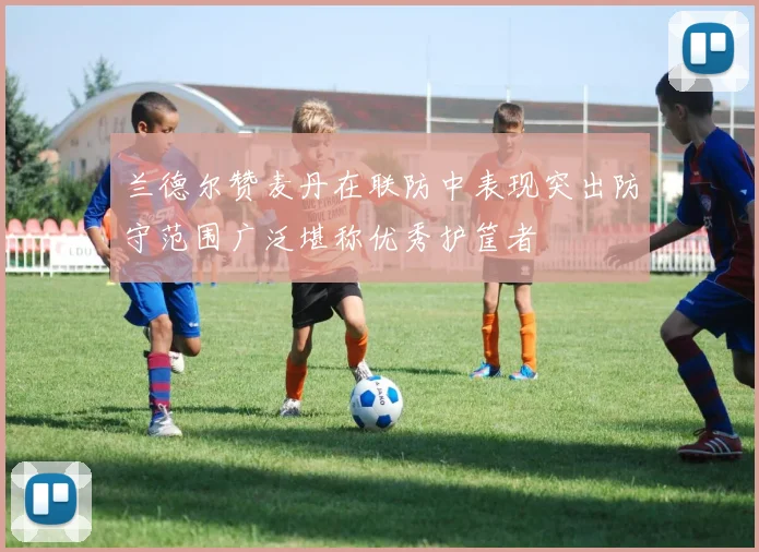兰德尔赞麦丹在联防中表现突出防守范围广泛堪称优秀护筐者