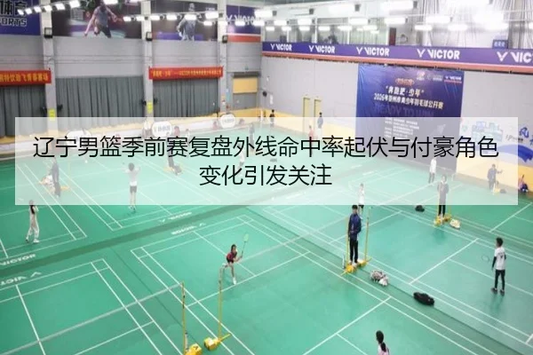 辽宁男篮季前赛复盘外线命中率起伏与付豪角色变化引发关注 | LDSPORTS